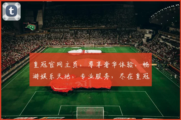 皇冠官网主页，尊享奢华体验，畅游娱乐天地，专业服务，尽在皇冠