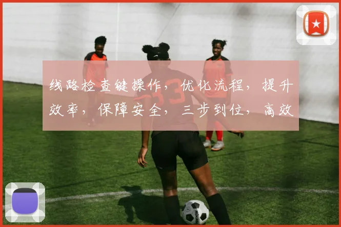 线路检查键操作，优化流程，提升效率，保障安全，三步到位，高效无忧。