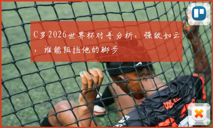 C罗2026世界杯对手分析，强敌如云，谁能阻挡他的脚步