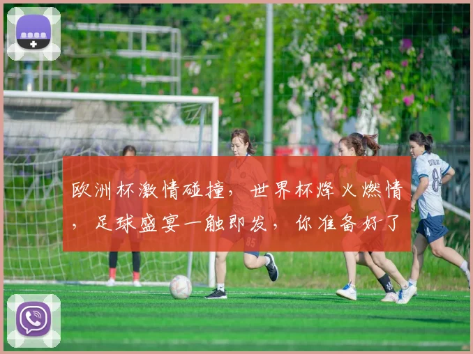 欧洲杯激情碰撞，世界杯烽火燃情，足球盛宴一触即发，你准备好了吗
