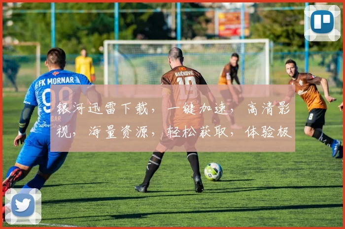 银河迅雷下载，一键加速，高清影视，海量资源，轻松获取，体验极致下载速度