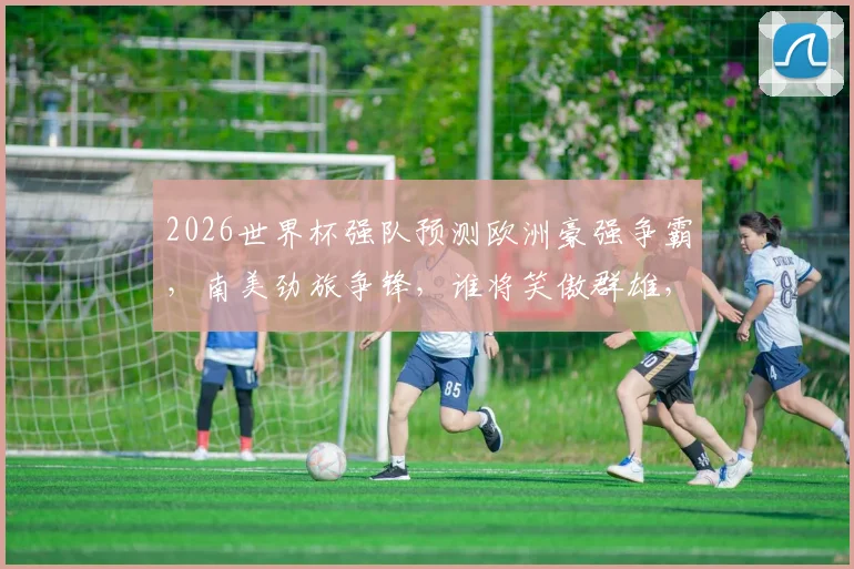 2026世界杯强队预测欧洲豪强争霸，南美劲旅争锋，谁将笑傲群雄，一骑绝尘