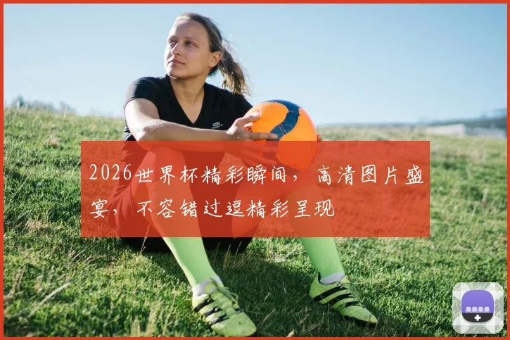 2026世界杯精彩瞬间，高清图片盛宴，不容错过逗精彩呈现