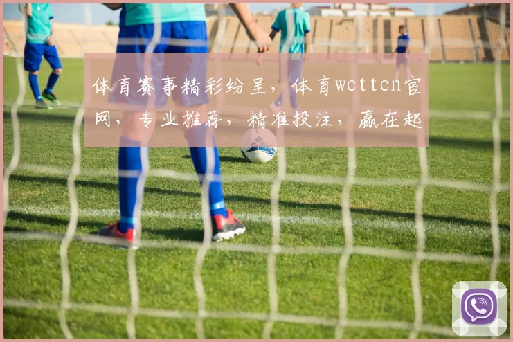 体育赛事精彩纷呈，体育wetten官网，专业推荐，精准投注，赢在起点，三重惊喜，不容错过