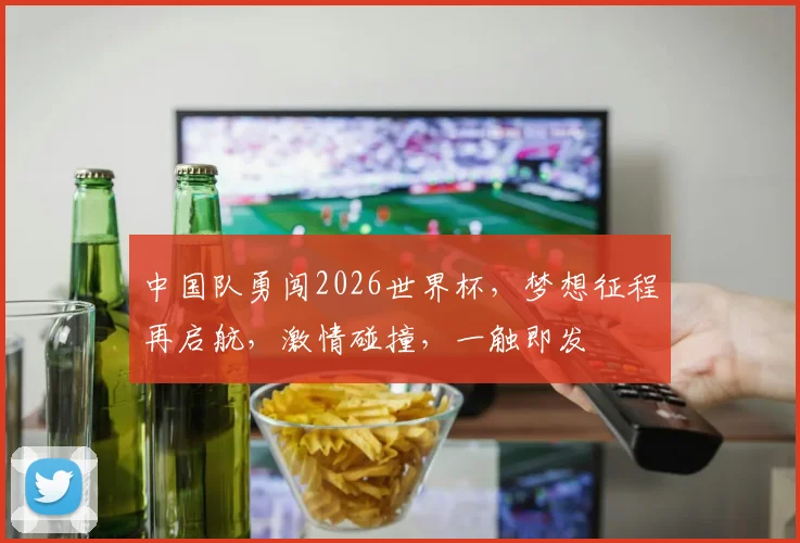 中国队勇闯2026世界杯，梦想征程再启航，激情碰撞，一触即发