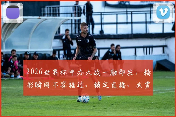 2026世界杯申办大战一触即发，精彩瞬间不容错过，锁定直播，共赏足球盛宴