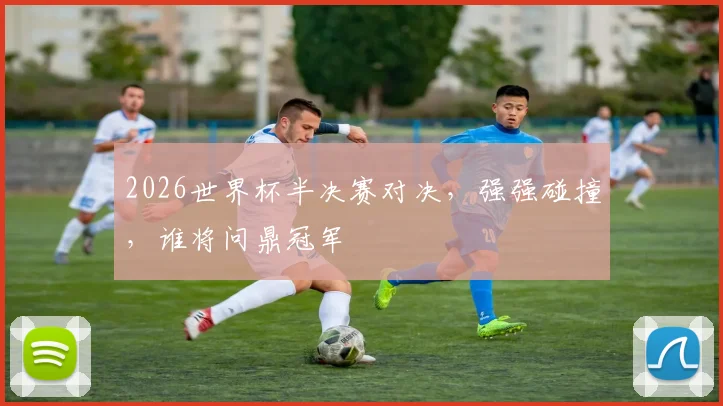 2026世界杯半决赛对决，强强碰撞，谁将问鼎冠军