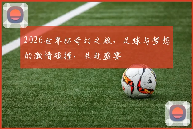 2026世界杯奇幻之旅，足球与梦想的激情碰撞，共赴盛宴