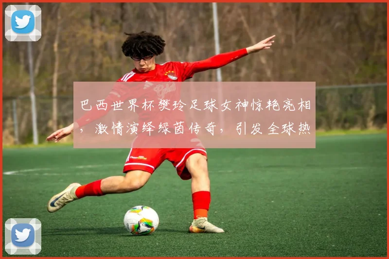 巴西世界杯樊玲足球女神惊艳亮相，激情演绎绿茵传奇，引发全球热议