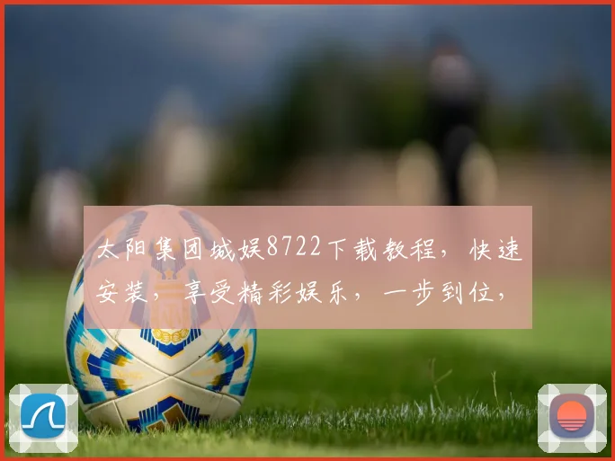 太阳集团城娱8722下载教程，快速安装，享受精彩娱乐，一步到位，轻松玩转