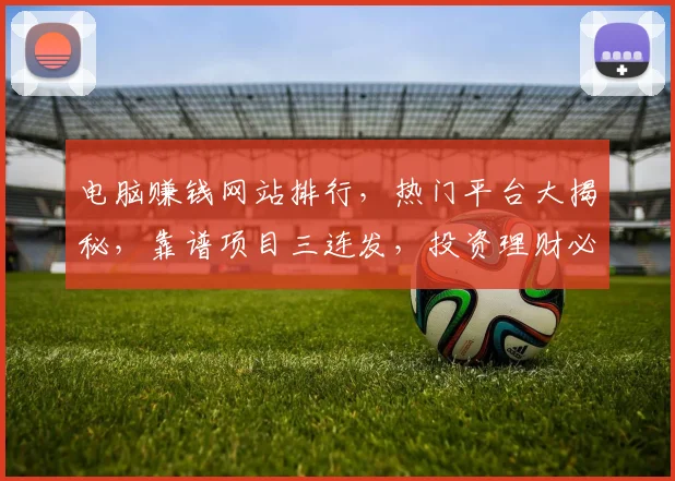 电脑赚钱网站排行，热门平台大揭秘，靠谱项目三连发，投资理财必看