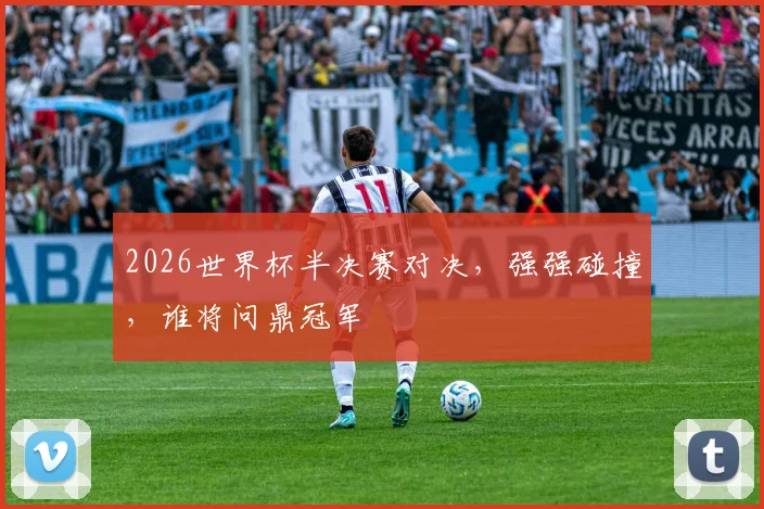 2026世界杯半决赛对决，强强碰撞，谁将问鼎冠军