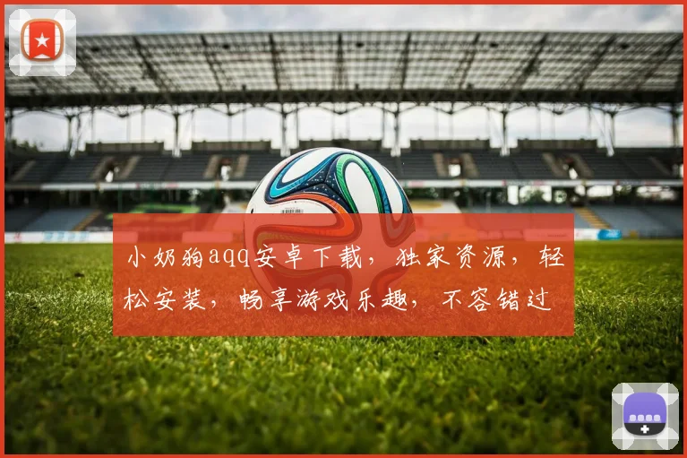小奶狗aqq安卓下载，独家资源，轻松安装，畅享游戏乐趣，不容错过