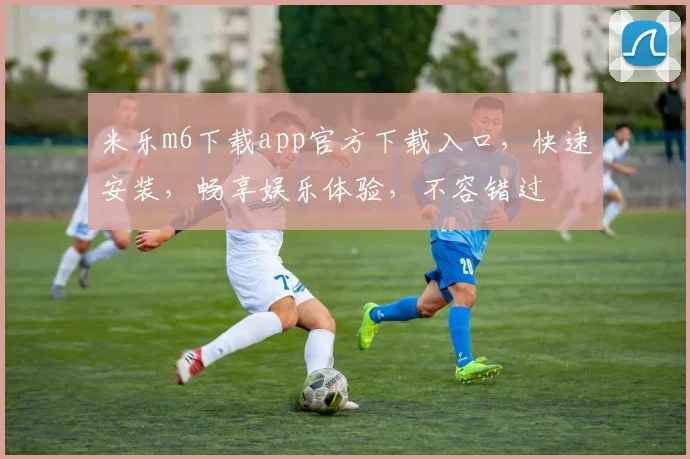 米乐m6下载app官方下载入口，快速安装，畅享娱乐体验，不容错过