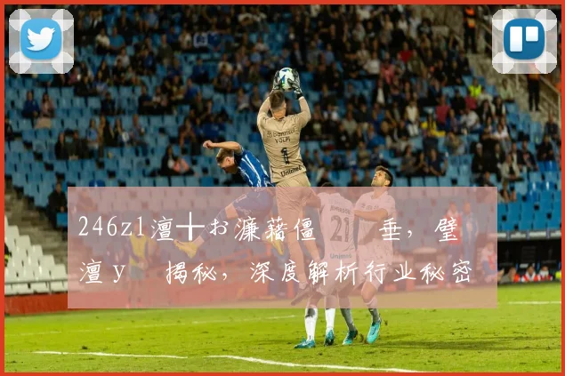 246zl澶╁ぉ濂藉僵鍏嶈垂，璧勬枡澶у叏揭秘，深度解析行业秘密