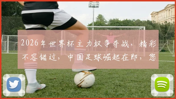 2026年世界杯主力权争夺战，精彩不容错过，中国足球崛起在即，您不容错过
