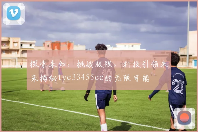 探索未知，挑战极限，科技引领未来揭秘tyc33455cc的无限可能
